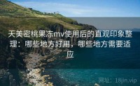 天美密桃果冻mv使用后的直观印象整理：哪些地方好用，哪些地方需要适应