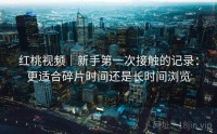 红桃视频｜新手第一次接触的记录：更适合碎片时间还是长时间浏览