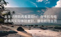 反复使用后再看蘑菇tv：在手机与电脑端的实际体验差别，蘑菇剧场主页