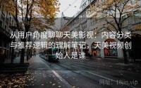 从用户角度聊聊天美影视：内容分类与推荐逻辑的理解笔记，天美视频创始人是谁