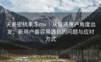天美密桃果冻mv｜从普通用户角度出发：新用户最容易遇到的问题与应对方式