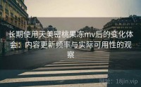长期使用天美密桃果冻mv后的变化体会：内容更新频率与实际可用性的观察