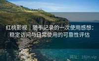 红桃影视｜随手记录的一次使用感想：稳定访问与日常使用的可靠性评估
