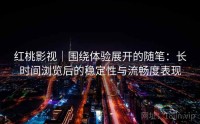 红桃影视｜围绕体验展开的随笔：长时间浏览后的稳定性与流畅度表现
