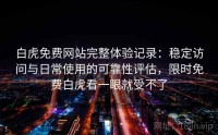 白虎免费网站完整体验记录：稳定访问与日常使用的可靠性评估，限时免费白虎看一眼就受不了