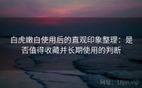 白虎嫩白使用后的直观印象整理：是否值得收藏并长期使用的判断