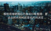 樱桃视频使用后的直观印象整理：更适合碎片时间还是长时间浏览