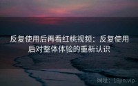 反复使用后再看红桃视频：反复使用后对整体体验的重新认识