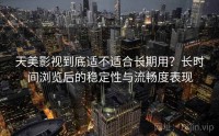 天美影视到底适不适合长期用？长时间浏览后的稳定性与流畅度表现