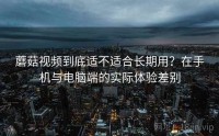 蘑菇视频到底适不适合长期用？在手机与电脑端的实际体验差别