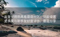 反复使用后再看蘑菇社区：功能设置复杂度与新手友好度评估，蘑菇分享