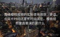 围绕樱桃视频的实际使用感想:更适合碎片时间还是长时间浏览,樱桃视频里面要演的是什么