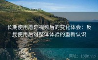 长期使用蘑菇视频后的变化体会：反复使用后对整体体验的重新认识