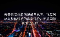 天美影院体验向记录与思考：视觉风格与整体观感的真实评价，天美国际影城怎么样