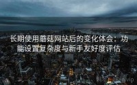长期使用蘑菇网站后的变化体会：功能设置复杂度与新手友好度评估
