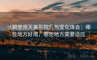 长期使用天美影院后的变化体会：哪些地方好用，哪些地方需要适应
