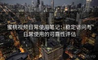 蜜桃视频日常使用笔记:稳定访问与日常使用的可靠性评估