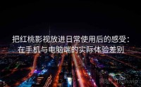 把红桃影视放进日常使用后的感受:在手机与电脑端的实际体验差别