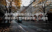 从用户角度聊聊白虎91：访问方式、内容分布与整体使用感受，白虎t恤