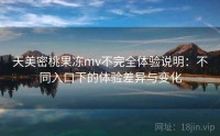 天美密桃果冻mv不完全体验说明：不同入口下的体验差异与变化