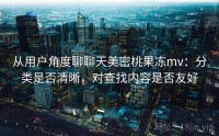 从用户角度聊聊天美密桃果冻mv：分类是否清晰，对查找内容是否友好
