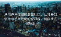 从用户角度聊聊蘑菇社区：从打开到使用顺手所经历的全过程，蘑菇社区破解版