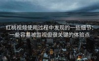 红桃视频使用过程中发现的一些细节：一些容易被忽视但很关键的体验点