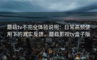 蘑菇tv不完全体验说明:日常高频使用下的真实反馈,蘑菇影视tv盒子版