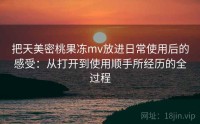 把天美密桃果冻mv放进日常使用后的感受：从打开到使用顺手所经历的全过程
