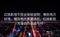 红桃影视不完全体验说明：哪些地方好用，哪些地方需要适应，红桃影院充值会员会盗号吗