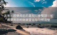 天美影视使用后的直观印象整理：长期使用后的效率变化与习惯调整