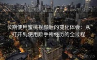 长期使用蜜桃视频后的变化体会：从打开到使用顺手所经历的全过程