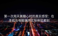 第一次用天美糖心时的真实感受：在手机与电脑端的实际体验差别