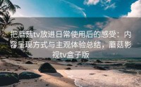 把蘑菇tv放进日常使用后的感受：内容呈现方式与主观体验总结，蘑菇影视tv盒子版
