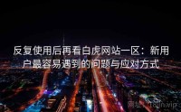 反复使用后再看白虎网站一区:新用户最容易遇到的问题与应对方式