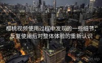 樱桃视频使用过程中发现的一些细节：反复使用后对整体体验的重新认识