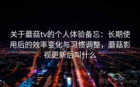 关于蘑菇tv的个人体验备忘：长期使用后的效率变化与习惯调整，蘑菇影视更新后叫什么
