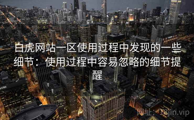 白虎网站一区使用过程中发现的一些细节:使用过程中容易忽略的细节提醒 白虎网站一区使用过程中发现的一些细节:使用过程中容易忽略的细节提醒