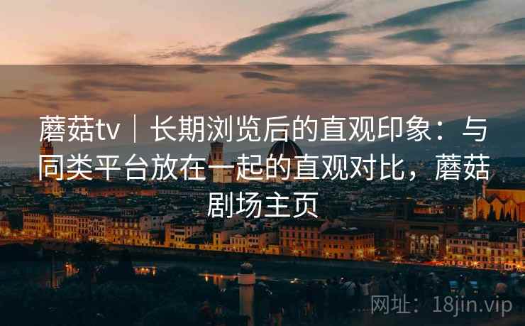 蘑菇tv|长期浏览后的直观印象:与同类平台放在一起的直观对比,蘑菇剧场主页 蘑菇tv|长期浏览后的直观印象:与同类平台放在一起的直观对比,蘑菇剧场主页