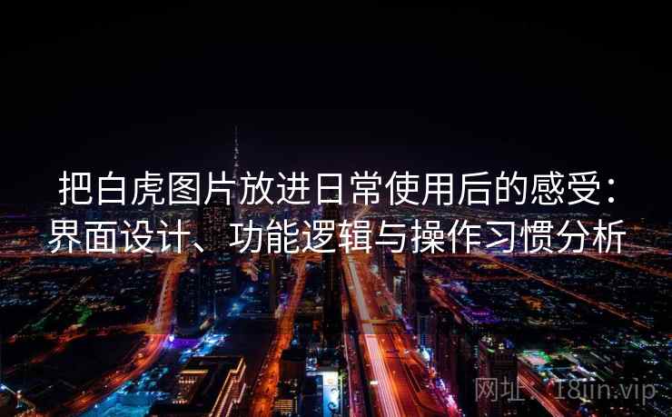 把白虎图片放进日常使用后的感受:界面设计、功能逻辑与操作习惯分析 把白虎图片放进日常使用后的感受:界面设计、功能逻辑与操作习惯分析