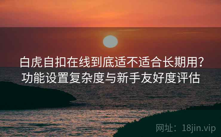 白虎自扣在线到底适不适合长期用?功能设置复杂度与新手友好度评估 白虎自扣在线到底适不适合长期用?功能设置复杂度与新手友好度评估