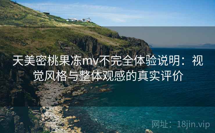 天美密桃果冻mv不完全体验说明：视觉风格与整体观感的真实评价
