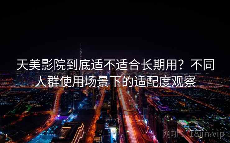 天美影院到底适不适合长期用?不同人群使用场景下的适配度观察 天美影院到底适不适合长期用?不同人群使用场景下的适配度观察