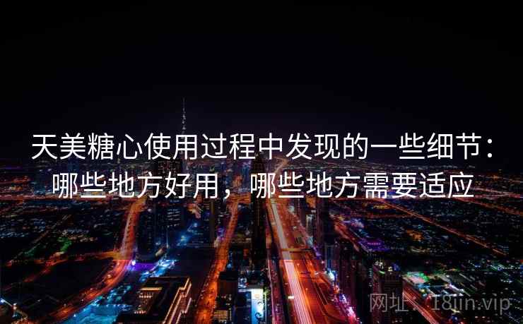 天美糖心使用过程中发现的一些细节：哪些地方好用，哪些地方需要适应