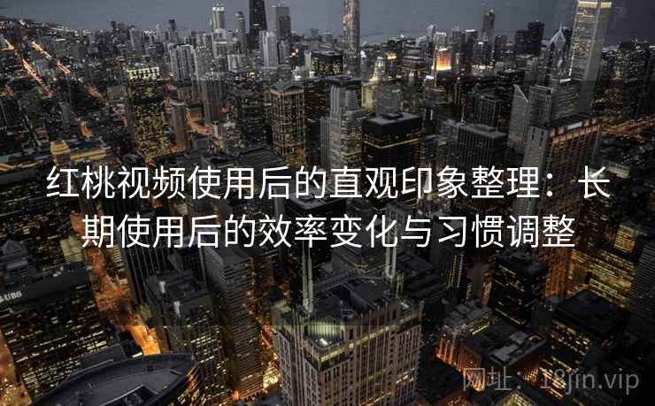 红桃视频使用后的直观印象整理:长期使用后的效率变化与习惯调整 红桃视频使用后的直观印象整理:长期使用后的效率变化与习惯调整