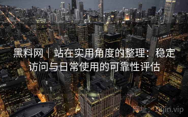 黑料网｜站在实用角度的整理：稳定访问与日常使用的可靠性评估