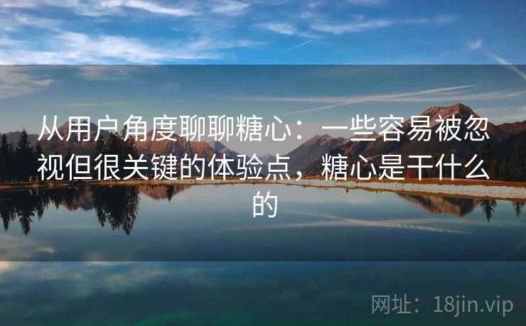 从用户角度聊聊糖心：一些容易被忽视但很关键的体验点，糖心是干什么的