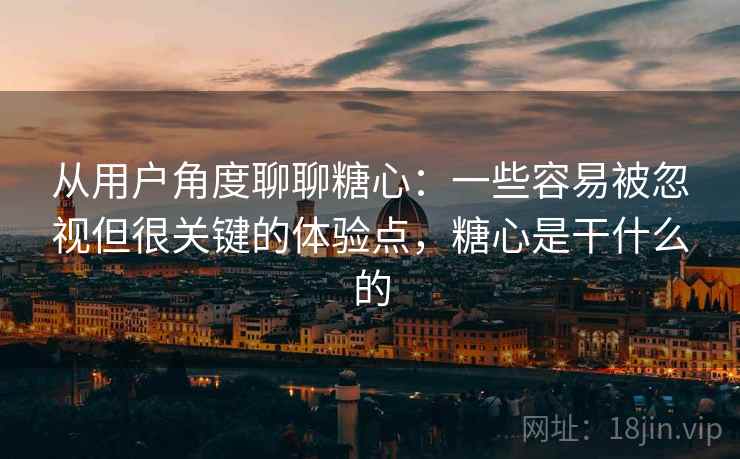 从用户角度聊聊糖心：一些容易被忽视但很关键的体验点，糖心是干什么的