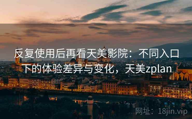 反复使用后再看天美影院：不同入口下的体验差异与变化，天美zplan