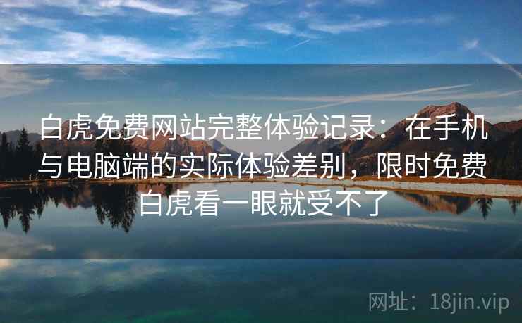 白虎免费网站完整体验记录：在手机与电脑端的实际体验差别，限时免费白虎看一眼就受不了